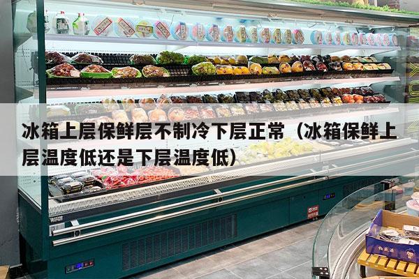 冰箱上层保鲜层不制冷下层正常（冰箱保鲜上层温度低还是下层温度低）