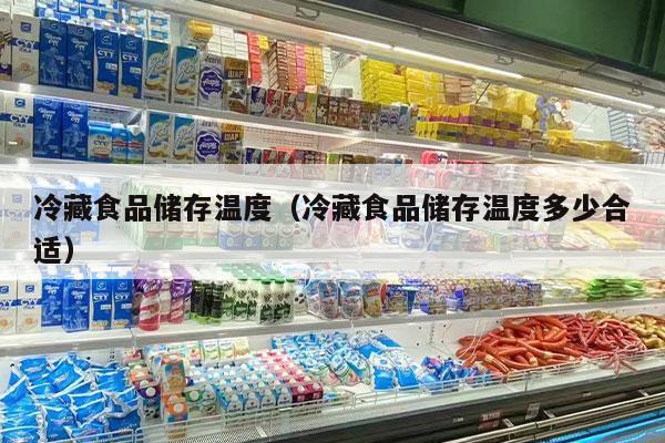 冷藏食品储存温度（冷藏食品储存温度多少合适）