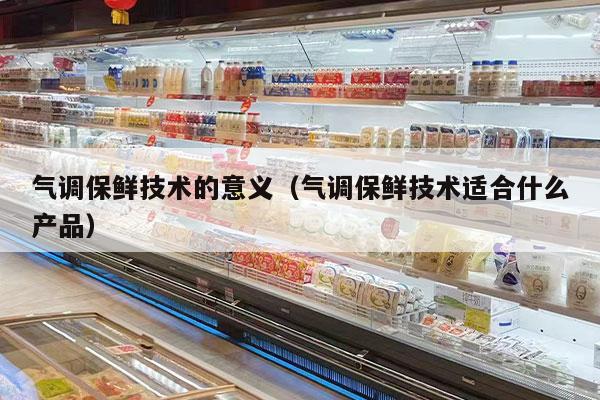 气调保鲜技术的意义（气调保鲜技术适合什么产品）