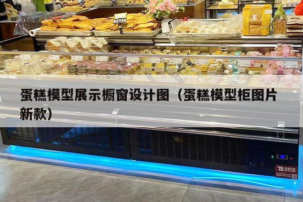 蛋糕模型展示橱窗设计图（蛋糕模型柜图片 新款）