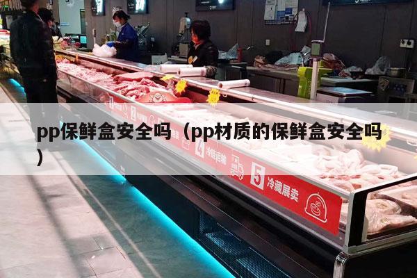 pp保鲜盒安全吗（pp材质的保鲜盒安全吗）