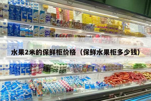 水果2米的保鲜柜价格（保鲜水果柜多少钱）