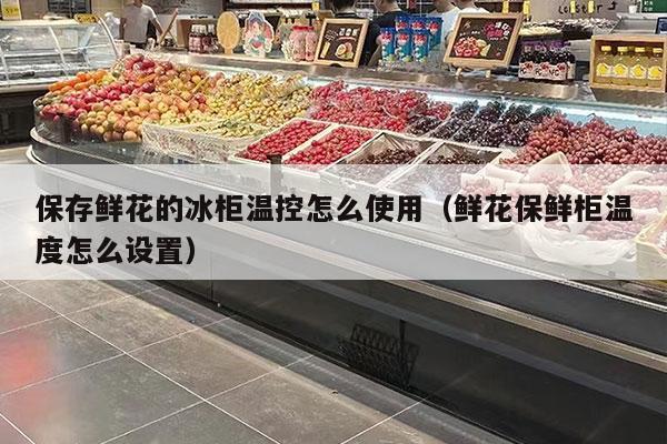 保存鲜花的冰柜温控怎么使用（鲜花保鲜柜温度怎么设置）