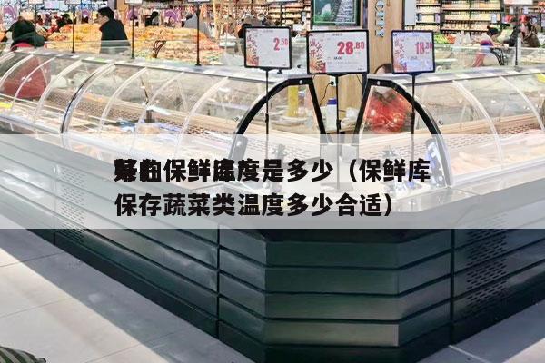 菜在保鲜库*
好的保鲜温度是多少（保鲜库保存蔬菜类温度多少合适）