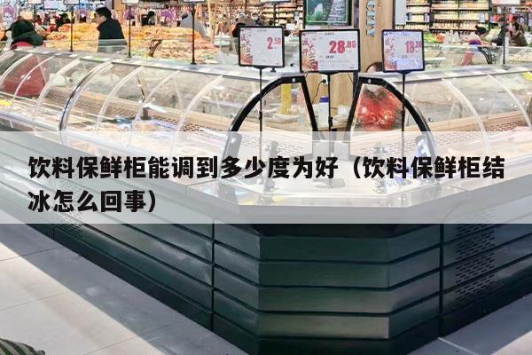 饮料保鲜柜能调到多少度为好（饮料保鲜柜结冰怎么回事）