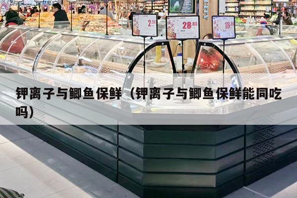 钾离子与鲫鱼保鲜（钾离子与鲫鱼保鲜能同吃吗）