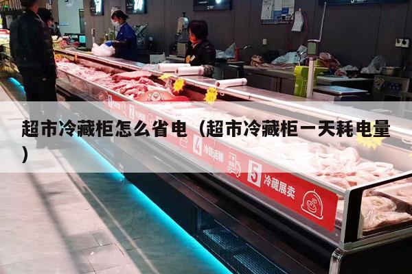 超市冷藏柜怎么省电（超市冷藏柜一天耗电量）