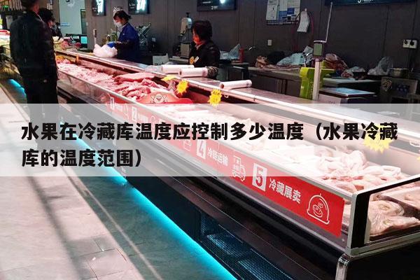 水果在冷藏库温度应控制多少温度（水果冷藏库的温度范围）