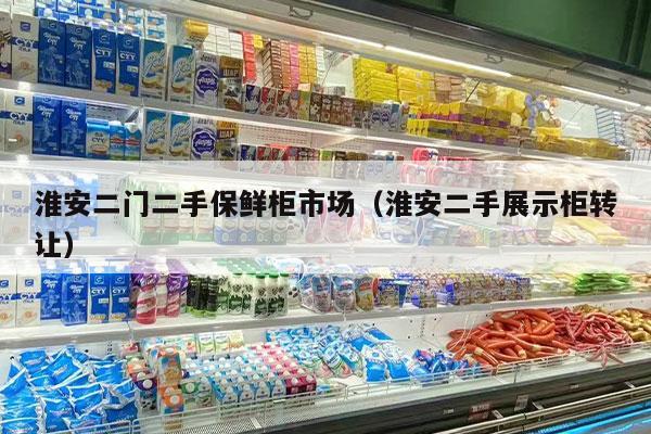 淮安二门二手保鲜柜市场（淮安二手展示柜转让）