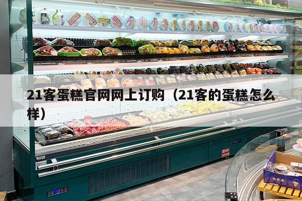 21客蛋糕官网网上订购（21客的蛋糕怎么样）