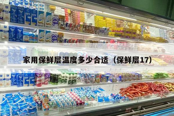 家用保鲜层温度多少合适（保鲜层17）