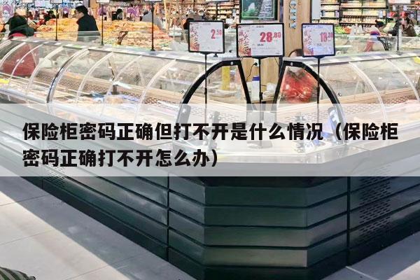 保险柜密码正确但打不开是什么情况（保险柜密码正确打不开怎么办）
