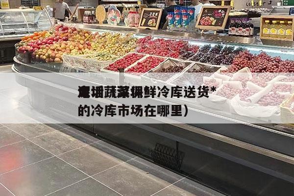 深圳蔬菜保鲜冷库送货*
电话（深圳*
大的冷库市场在哪里）
