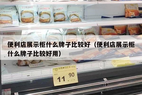 便利店展示柜什么牌子比较好（便利店展示柜什么牌子比较好用）