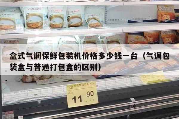 盒式气调保鲜包装机价格多少钱一台（气调包装盒与普通打包盒的区别）