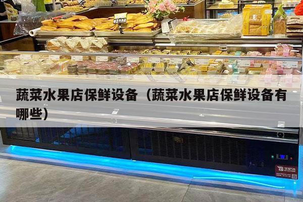蔬菜水果店保鲜设备（蔬菜水果店保鲜设备有哪些）
