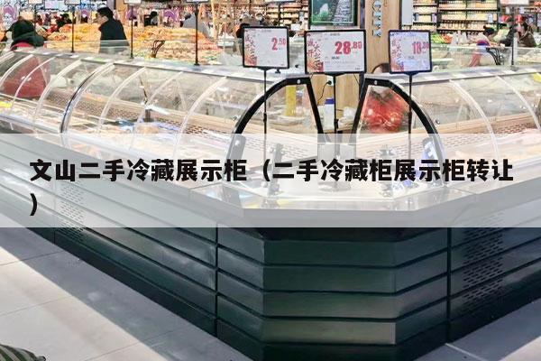 文山二手冷藏展示柜（二手冷藏柜展示柜转让）