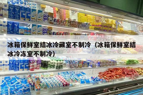 冰箱保鲜室结冰冷藏室不制冷（冰箱保鲜室结冰冷冻室不制冷）