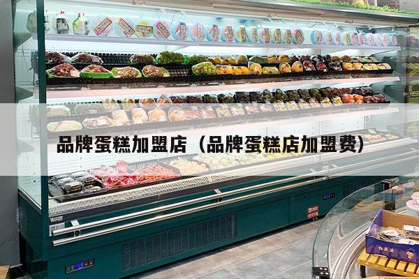 品牌蛋糕加盟店（品牌蛋糕店加盟费）