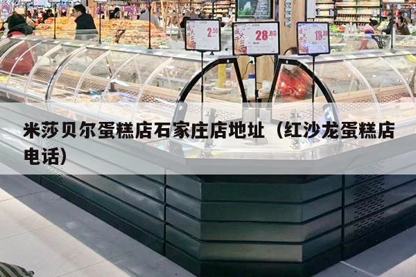 米莎贝尔蛋糕店石家庄店地址（红沙龙蛋糕店电话）