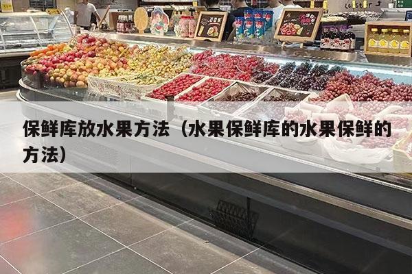 保鲜库放水果方法（水果保鲜库的水果保鲜的方法）