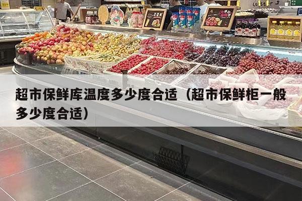 超市保鲜库温度多少度合适（超市保鲜柜一般多少度合适）