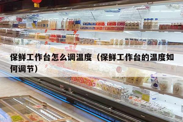 保鲜工作台怎么调温度（保鲜工作台的温度如何调节）