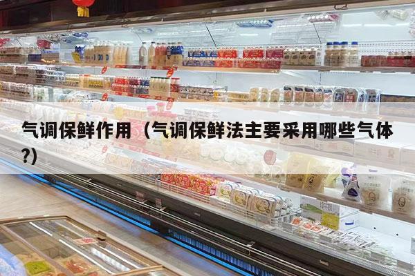 气调保鲜作用（气调保鲜法主要采用哪些气体?）