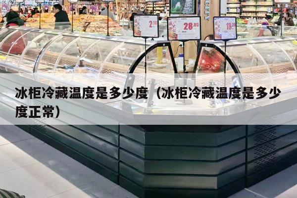 冰柜冷藏温度是多少度（冰柜冷藏温度是多少度正常）