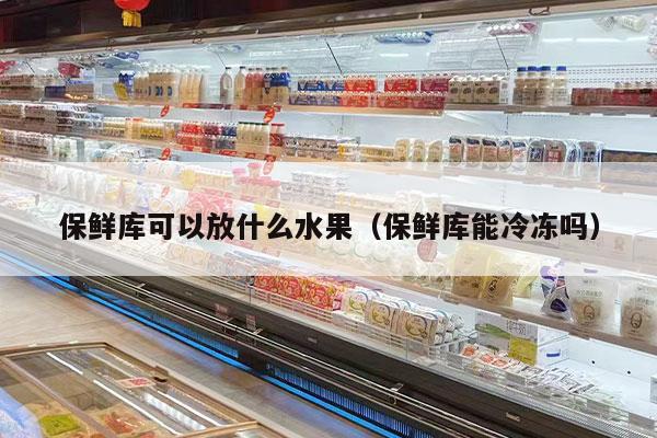 保鲜库可以放什么水果（保鲜库能冷冻吗）