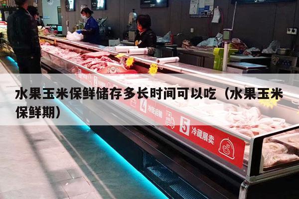 水果玉米保鲜储存多长时间可以吃（水果玉米保鲜期）
