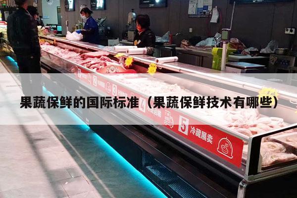 果蔬保鲜的国际标准（果蔬保鲜技术有哪些）