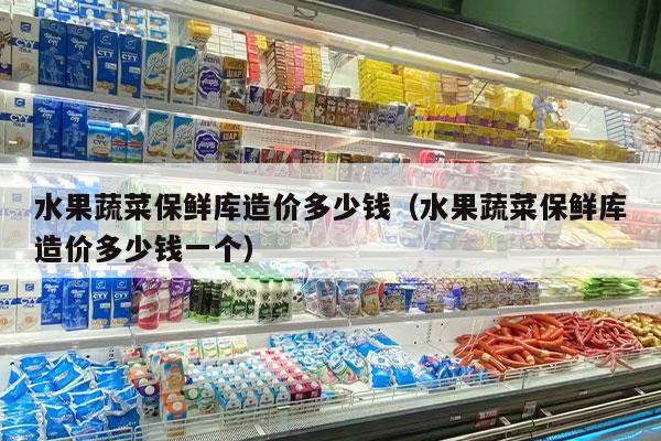 水果蔬菜保鲜库造价多少钱（水果蔬菜保鲜库造价多少钱一个）