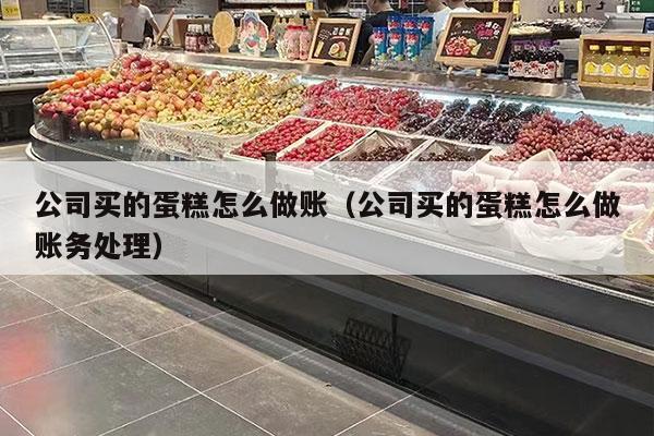 公司买的蛋糕怎么做账（公司买的蛋糕怎么做账务处理）