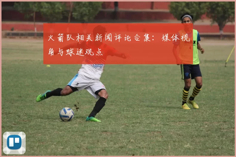 火箭队相关新闻评论合集：媒体视角与球迷观点