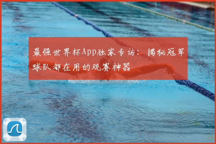 最强世界杯App独家专访:揭秘冠军球队都在用的观赛神器