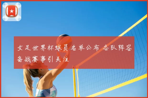 女足世界杯球员名单公布 各队阵容备战赛事引关注