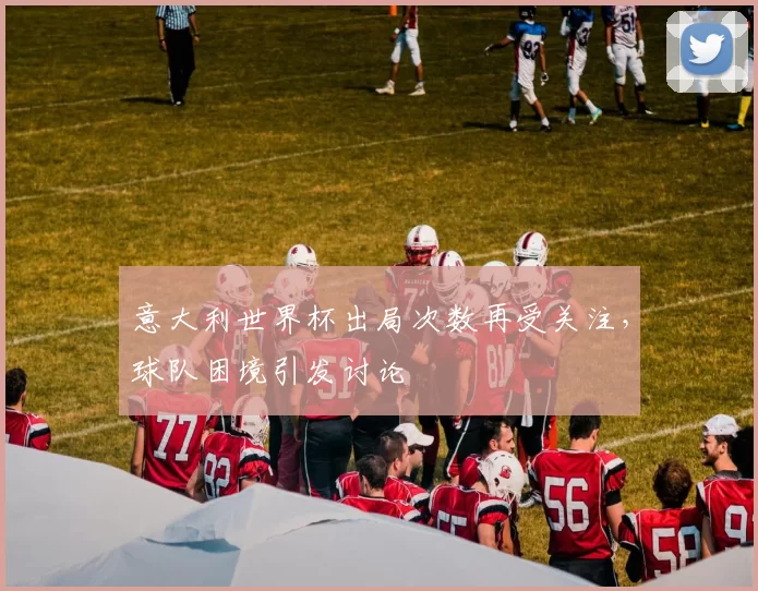 意大利世界杯出局次数再受关注,球队困境引发讨论