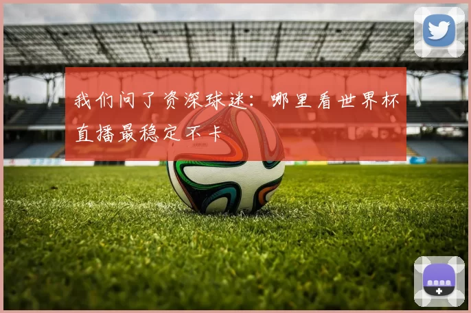 我们问了资深球迷：哪里看世界杯直播最稳定不卡