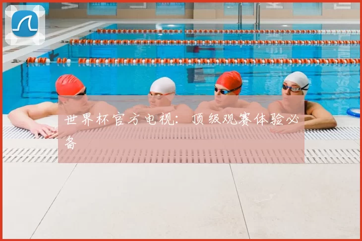 世界杯官方电视:顶级观赛体验必备