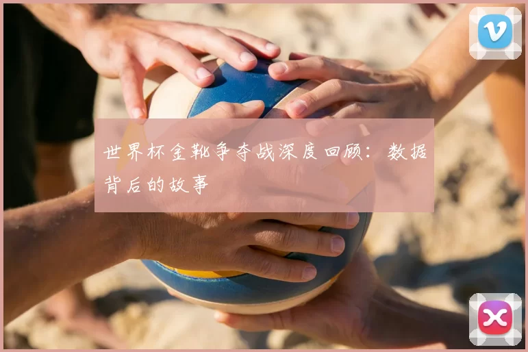 世界杯金靴争夺战深度回顾:数据背后的故事