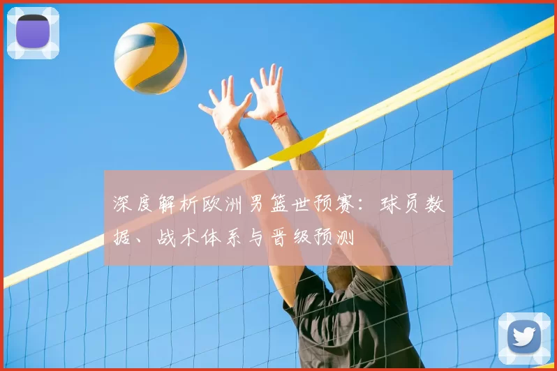 深度解析欧洲男篮世预赛：球员数据、战术体系与晋级预测