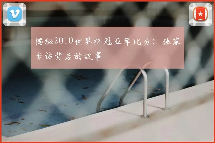 揭秘2OIO世界杯冠亚军比分：独家专访背后的故事