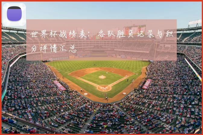 世界杯战绩表：各队胜负记录与积分详情汇总
