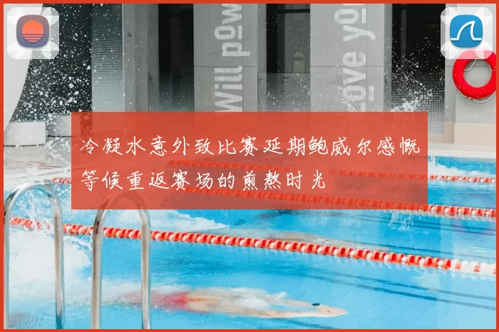 冷凝水意外致比赛延期鲍威尔感慨等候重返赛场的煎熬时光