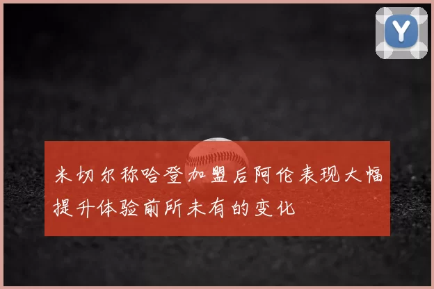 米切尔称哈登加盟后阿伦表现大幅提升体验前所未有的变化