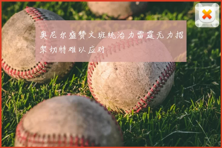 奥尼尔盛赞文班统治力雷霆无力招架切特难以应对