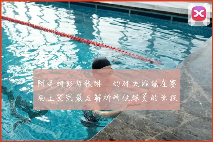 阿奇姆彭与张琳芃的对决谁能在赛场上笑到最后解析两位球员的竞技状态与战术对抗