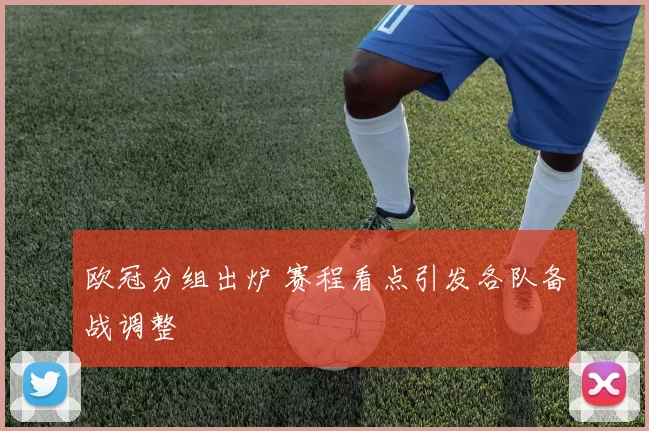 欧冠分组出炉 赛程看点引发各队备战调整