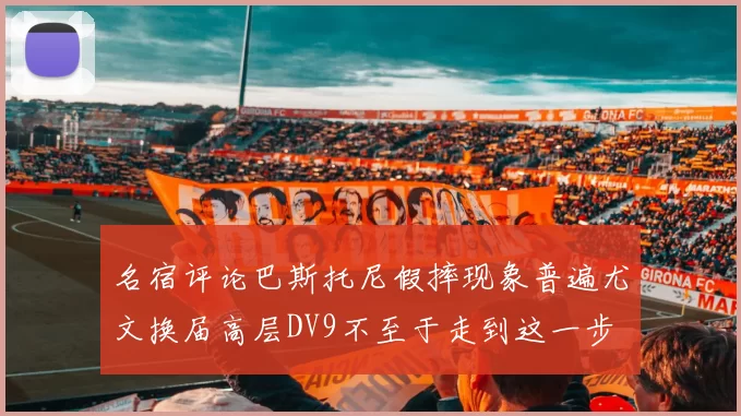 名宿评论巴斯托尼假摔现象普遍尤文换届高层DV9不至于走到这一步